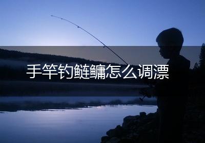 手竿钓鲢鳙怎么调漂
