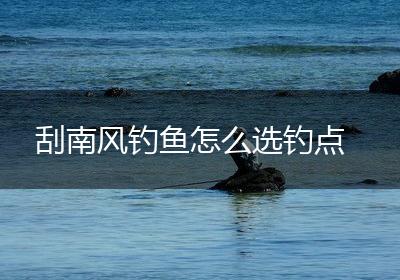 刮南风钓鱼怎么选钓点