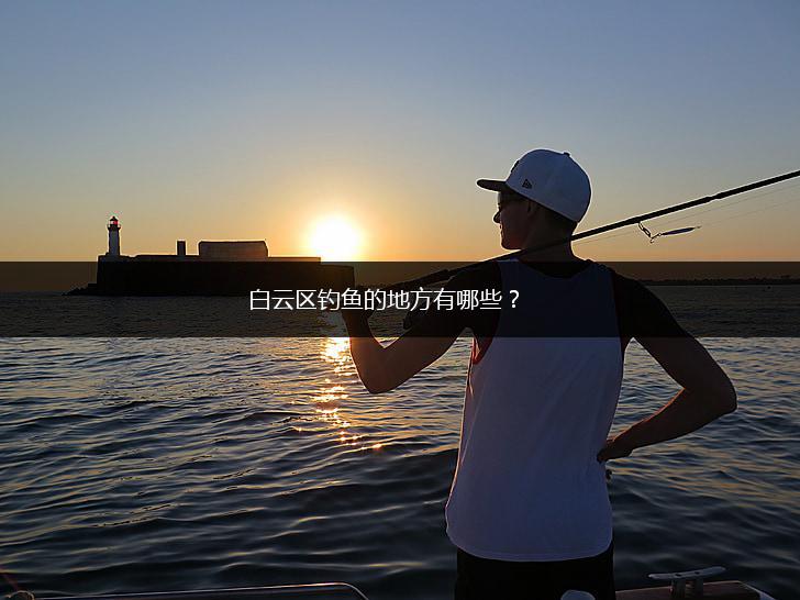 白云区钓鱼的地方有哪些？,第1张