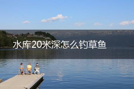 水库20米深怎么钓草鱼,第1张