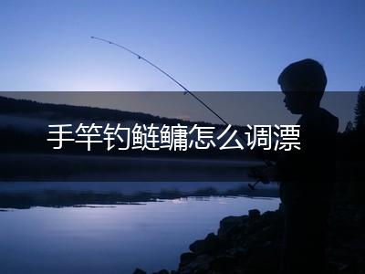 手竿钓鲢鳙怎么调漂,第1张