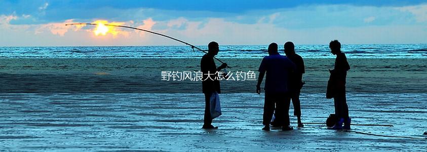 野钓风浪大怎么钓鱼,第1张