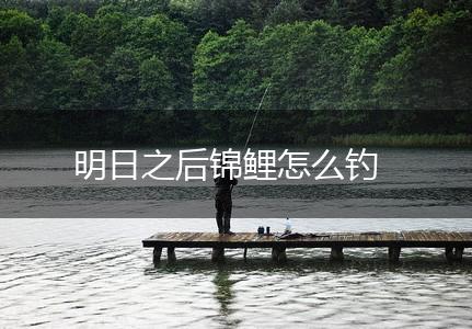 明日之后锦鲤怎么钓,第1张
